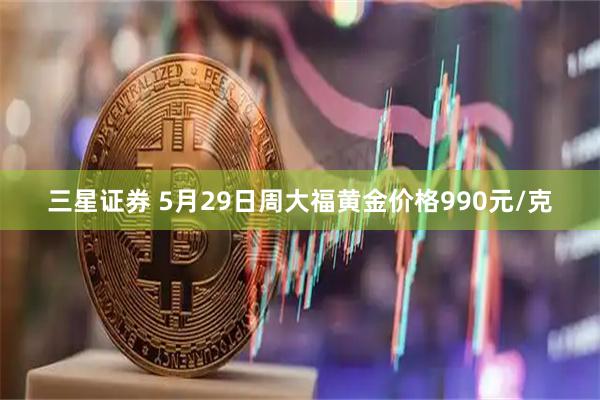 三星证券 5月29日周大福黄金价格990元/克