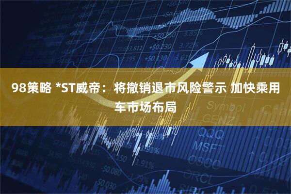 98策略 *ST威帝：将撤销退市风险警示 加快乘用车市场布局