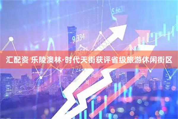 汇配资 乐陵澳林·时代天街获评省级旅游休闲街区