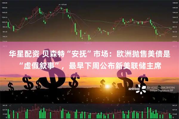华星配资 贝森特“安抚”市场：欧洲抛售美债是“虚假叙事”，最早下周公布新美联储主席