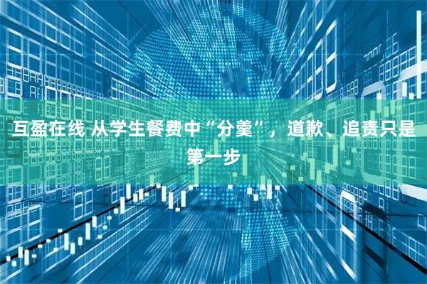 互盈在线 从学生餐费中“分羹”，道歉、追责只是第一步