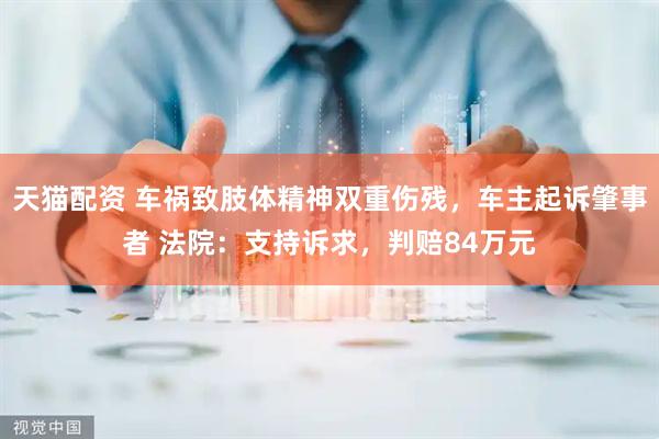 天猫配资 车祸致肢体精神双重伤残，车主起诉肇事者 法院：支持诉求，判赔84万元