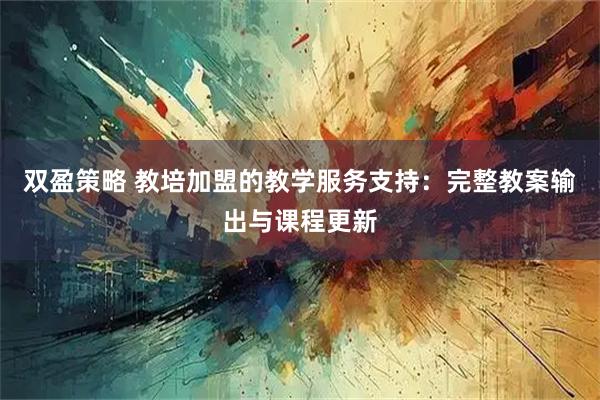 双盈策略 教培加盟的教学服务支持：完整教案输出与课程更新