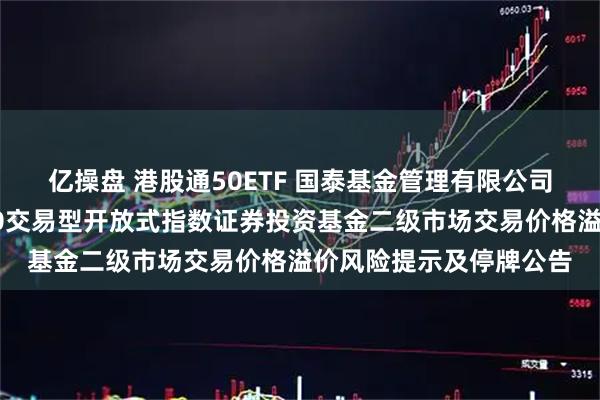 亿操盘 港股通50ETF 国泰基金管理有限公司关于国泰中证港股通50交易型开放式指数证券投资基金二级市场交易价格溢价风险提示及停牌公告