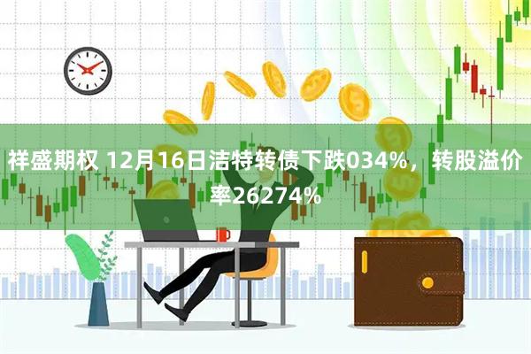 祥盛期权 12月16日洁特转债下跌034%，转股溢价率26274%