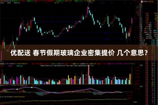 优配送 春节假期玻璃企业密集提价 几个意思？