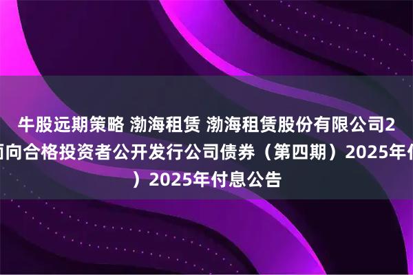 牛股远期策略 渤海租赁 渤海租赁股份有限公司2018年面向合格投资者公开发行公司债券（第四期）2025年付息公告