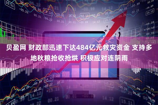 贝盈网 财政部迅速下达484亿元救灾资金 支持多地秋粮抢收抢烘 积极应对连阴雨