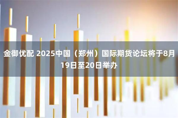 金御优配 2025中国（郑州）国际期货论坛将于8月19日至20日举办