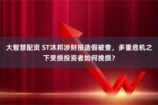 大智慧配资 ST沐邦涉财报造假被查，多重危机之下受损投资者如何挽损？