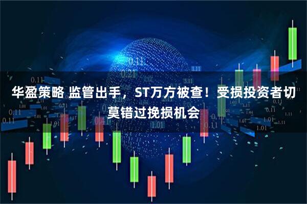 华盈策略 监管出手，ST万方被查！受损投资者切莫错过挽损机会
