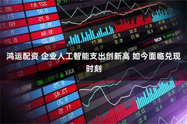 鸿运配资 企业人工智能支出创新高 如今面临兑现时刻