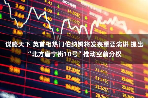 谋略天下 英首相热门伯纳姆将发表重要演讲 提出“北方唐宁街10号”推动空前分权