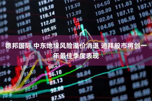 德邦国际 中东地缘风险溢价消退 迪拜股市将创一年最佳季度表现