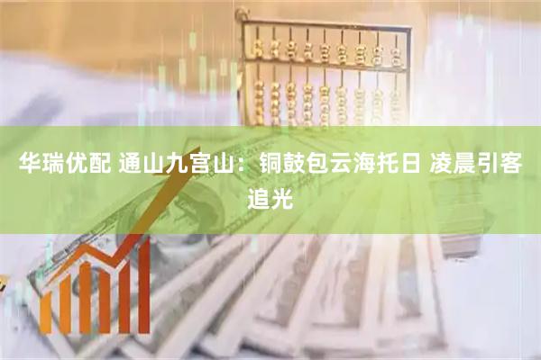 华瑞优配 通山九宫山：铜鼓包云海托日 凌晨引客追光