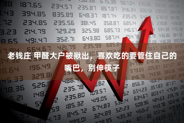 老钱庄 甲醛大户被揪出，喜欢吃的要管住自己的嘴巴，别伸筷子