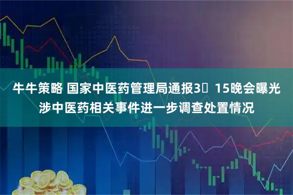 牛牛策略 国家中医药管理局通报3・15晚会曝光涉中医药相关事件进一步调查处置情况