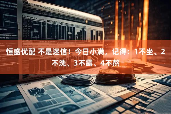 恒盛优配 不是迷信！今日小满，记得：1不坐、2不洗、3不露、4不熬